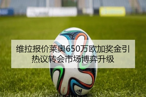 维拉报价莱奥650万欧加奖金引热议转会市场博弈升级